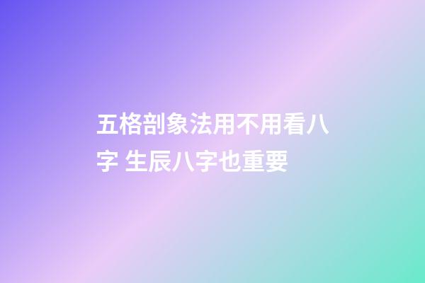 五格剖象法用不用看八字 生辰八字也重要